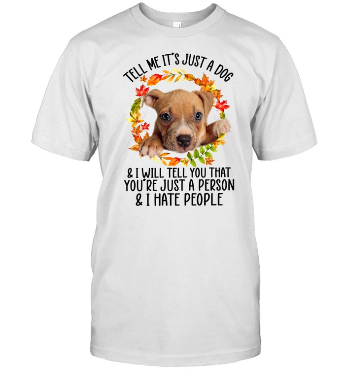 Tell Me it’s just a dog and I will tell you that you’re just a person and I hate people shirt