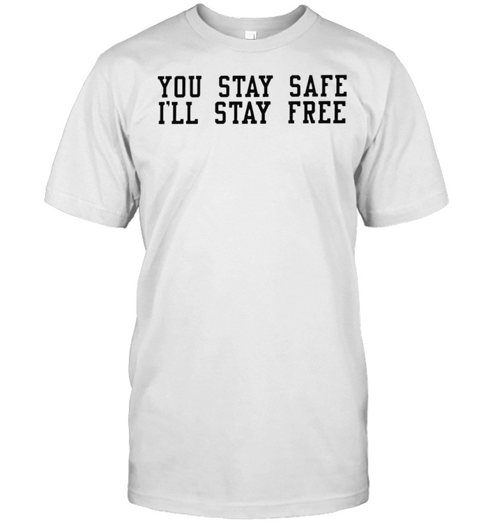 You stay safe I’ll stay free shirt