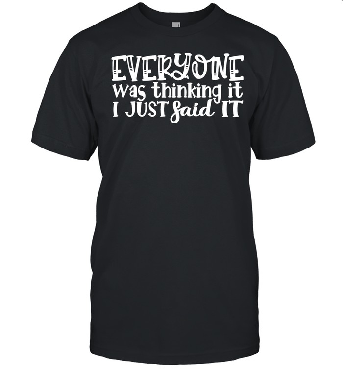 Everyone was thinking it I just said it shirt