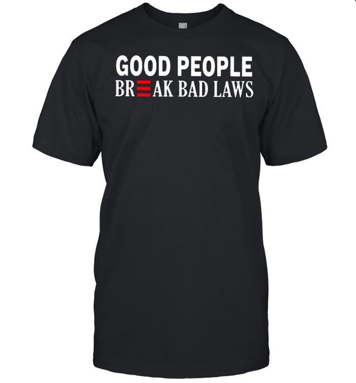 Good people break bad laws shirt