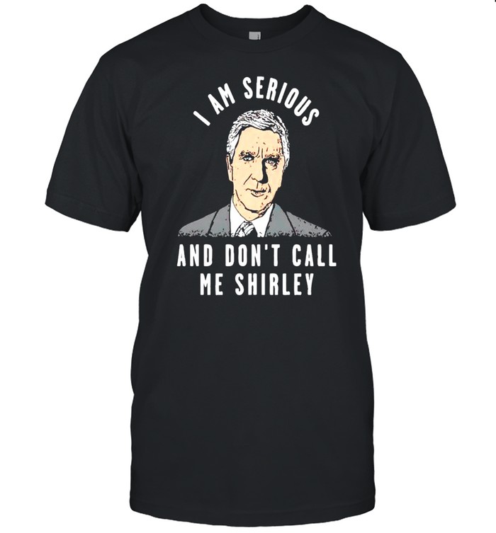 I am serious and don’t call me shirley shirt