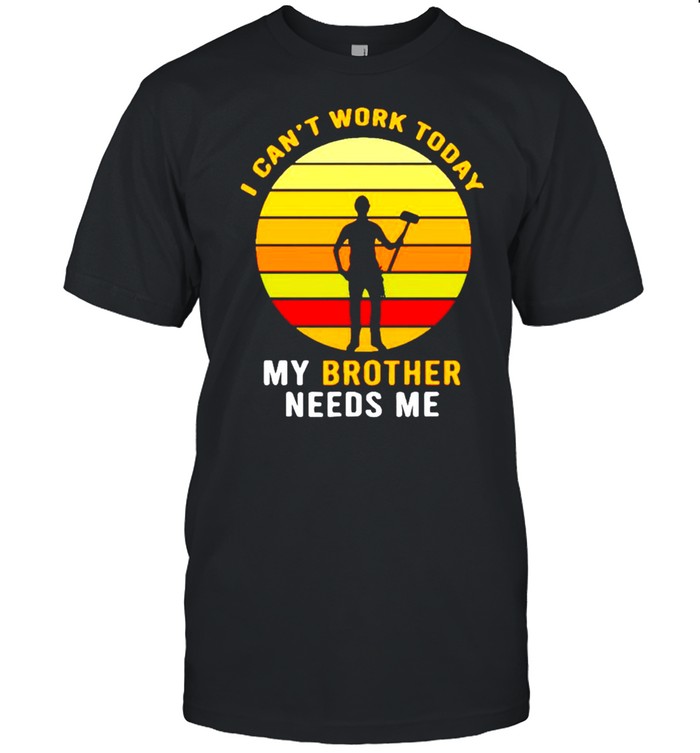 I can’t work today my brother needs me shirt
