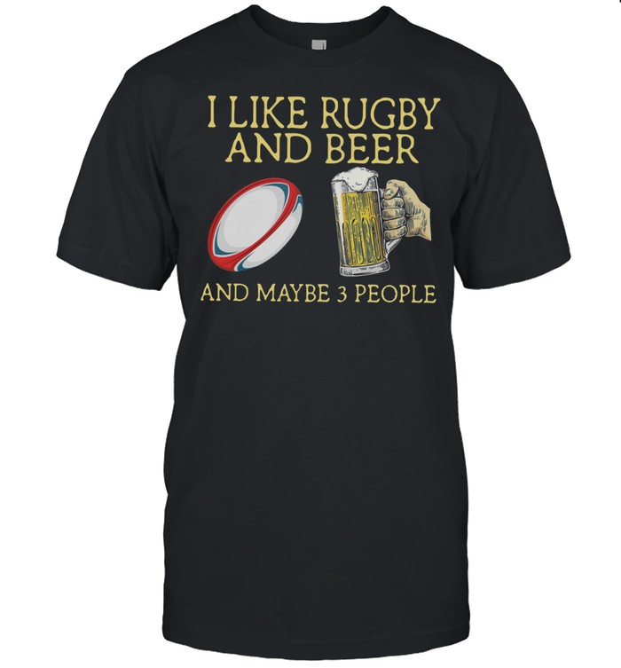 I Like Rugby And Beer And Maybe 3 People shirt