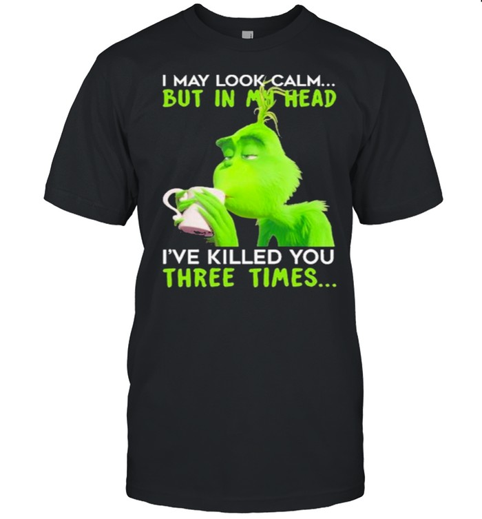I May Look Calm But In My Head I’ve Killed You Three Times The Grinch Shirt