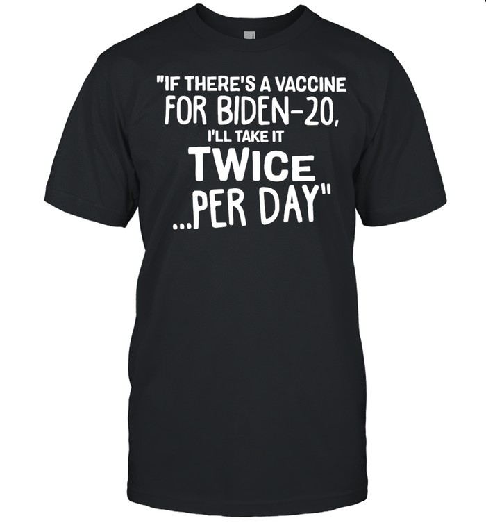 If there’s a vaccine for Biden-20 I’ll take it twice per day shirt