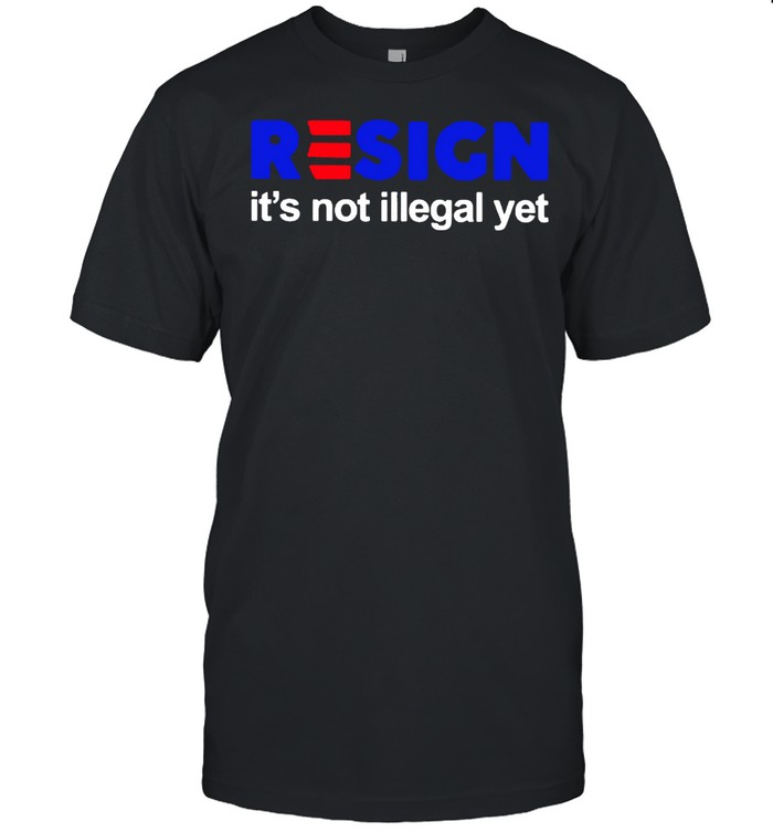 Resign it’s not illegal yet shirt