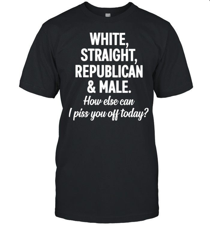 White straight republican male how else can I piss you off today shirt