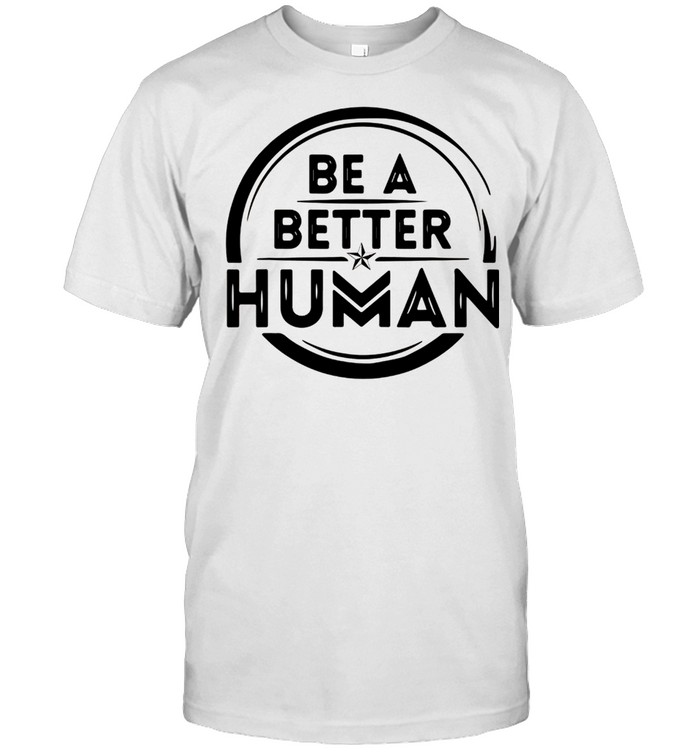 Be a Better Human shirt