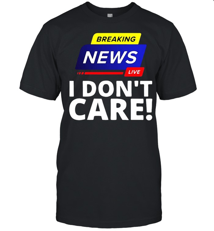 Breaking News Live I Don’t Care T-shirt