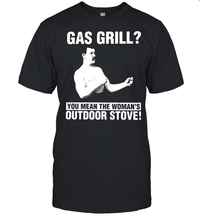 Gas Grill You Mean The Woman’s Outdoor Stove T-shirt