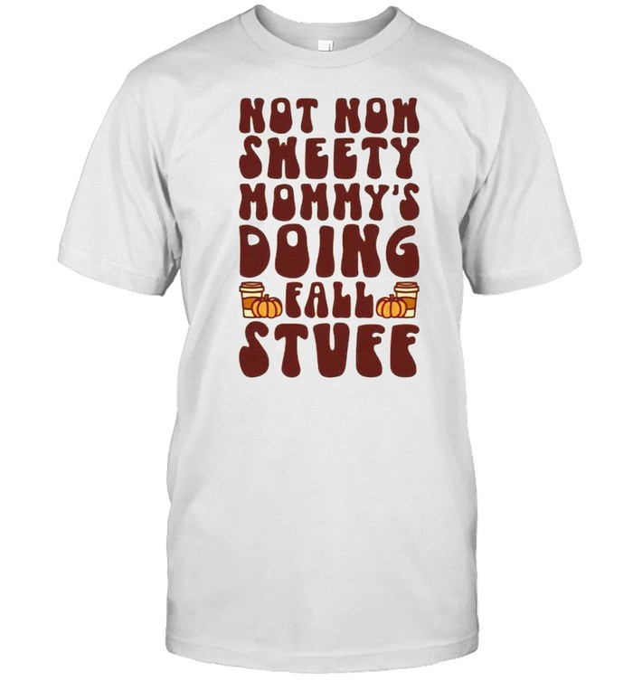 Not now sweety mommy is doing fall stuff shirt