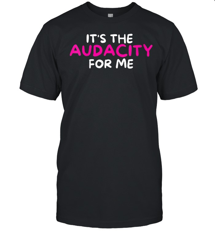 Sarcastic It’s The Audacity For Me shirt