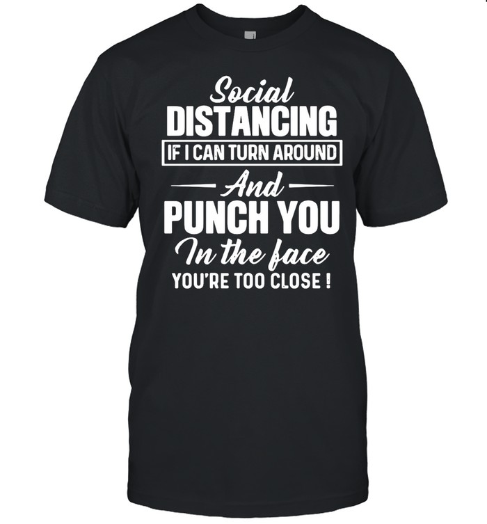 Social Distancing If I Can Turn Around And Punch You In The Face You’re Too Close T-shirt