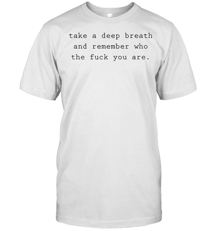 Take a deep breath and remember who the fuck you are shirt