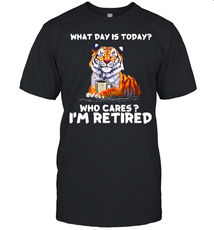 Tiger What Day Is Today Who Cares I’m Retired T-shirt