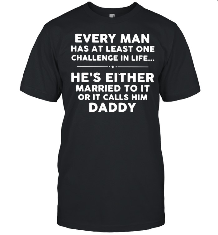 Every Man Has At Least One Challenge In Life He’s Either Married To It Or It Calls Him Daddy Shirt