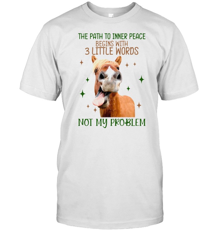 Horse The Path To Inner Peace Begins With 3 Little Words Not My Problem Shirt