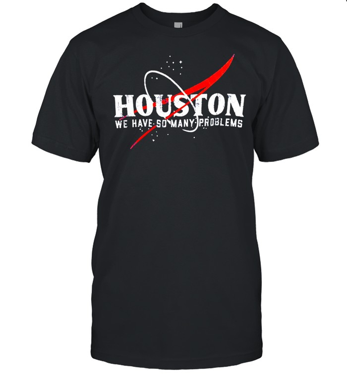 Houston We Have So Many Problems Shirt