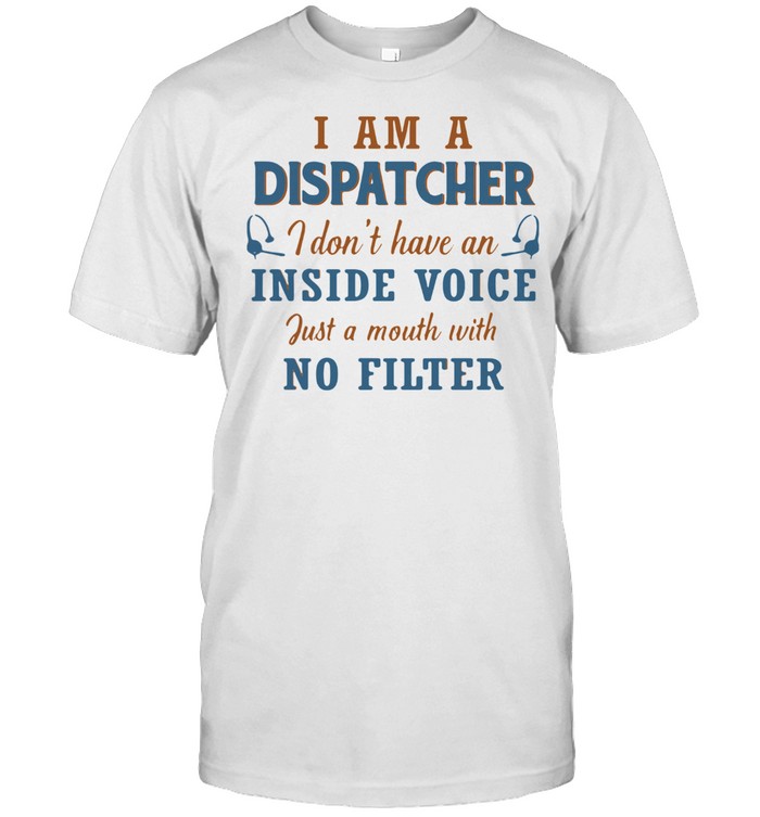 I Am A Dispatcher I Don’t Have An Inside Voice Just A Mouth With No Filter Shirt