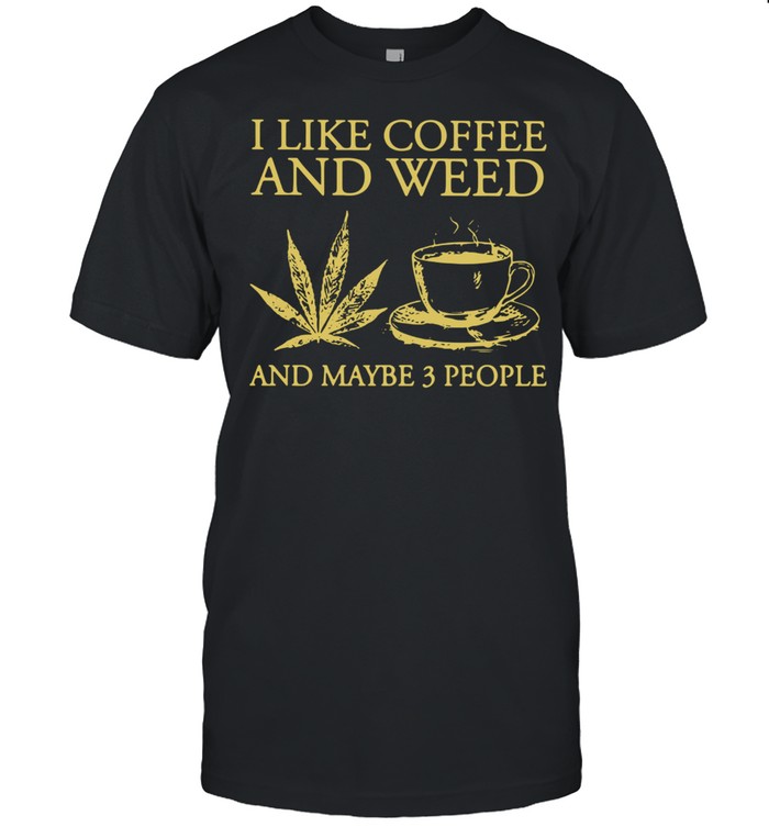 I Like Coffee And Weed And Maybe 3 People Shirt