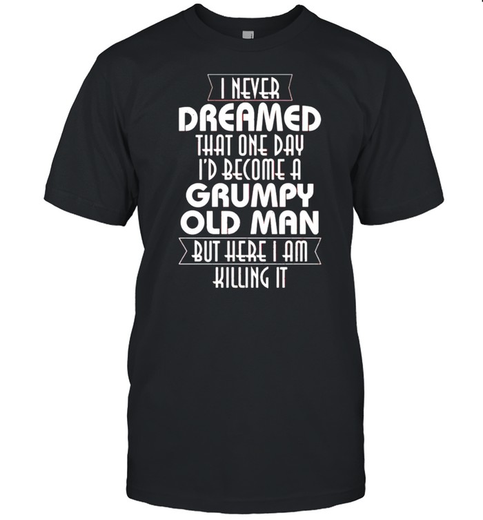 I never dreamed that one day I’d become a grumpy old man shirt