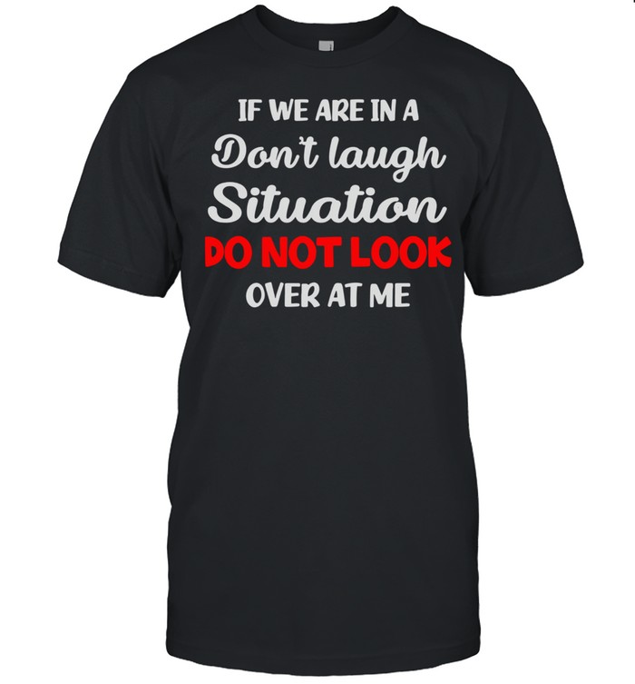 If We Are In A Don’t Laugh Situation Do Not Look Over At Me Shirt