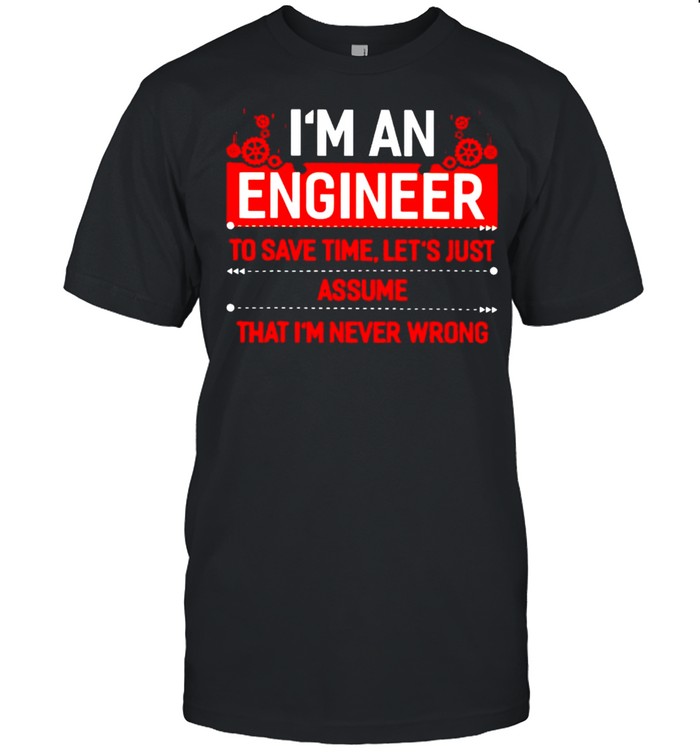 I’m an engineer to save time let’s just assume shirt