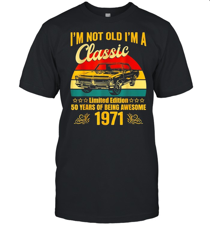 I’m Not Old I’m a Classic 1971 Limited Edition 50th Birthday shirt