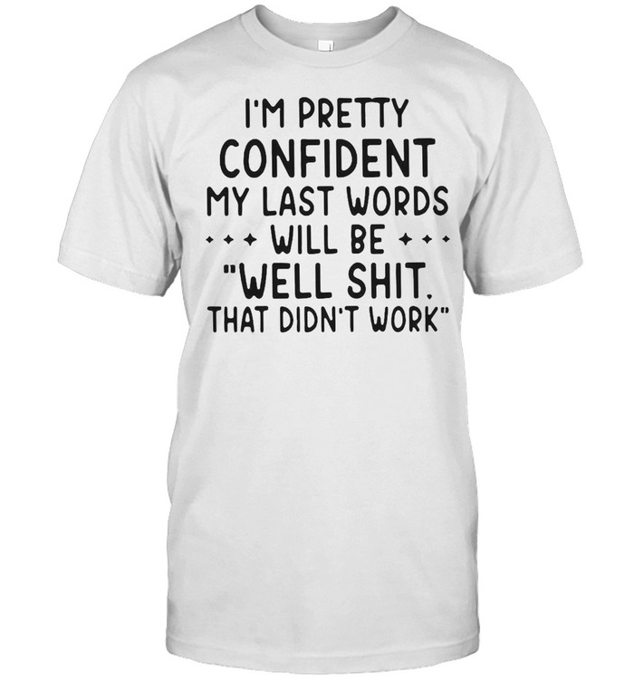 I’m Pretty Confident My Last Words Will Be Well Shit That Didn’t Work T-shirt