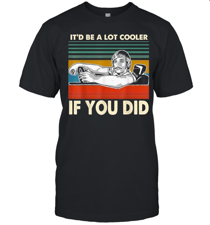 It’d Be A Lot Cooler If You Did Shirt shirt