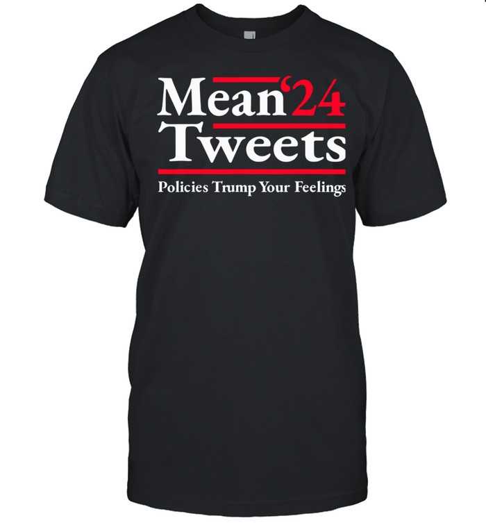 Mean Tweets 2024 Policies Trump Your Feelings Shirt