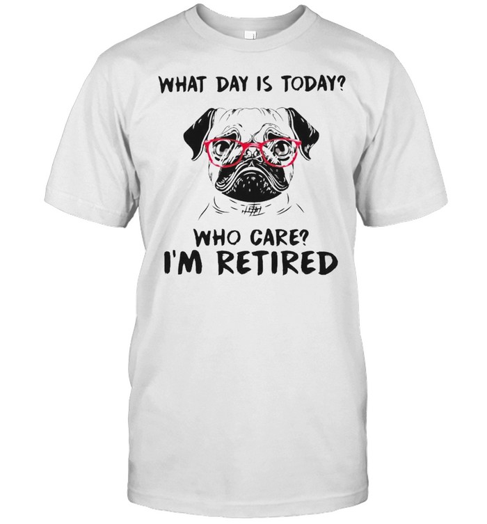 Pug what day is today who care I’m retired shirt