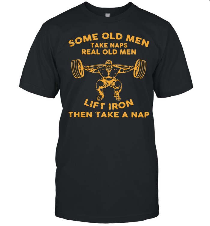 Some Old Men Take Naps Real Old Men Lift Iron Then Take A Nap Shirt