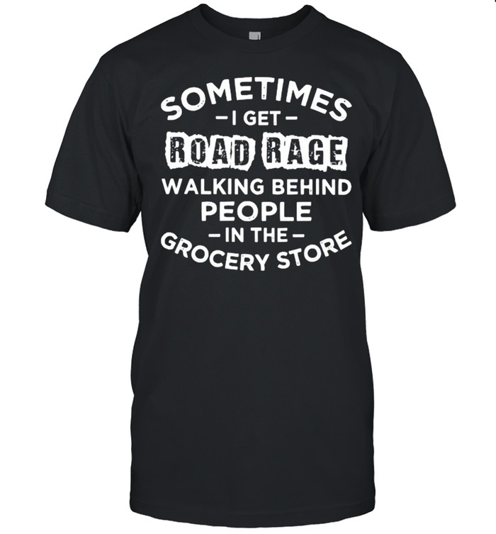 Sometime i get road rage walking behind people in the grocery store shirt