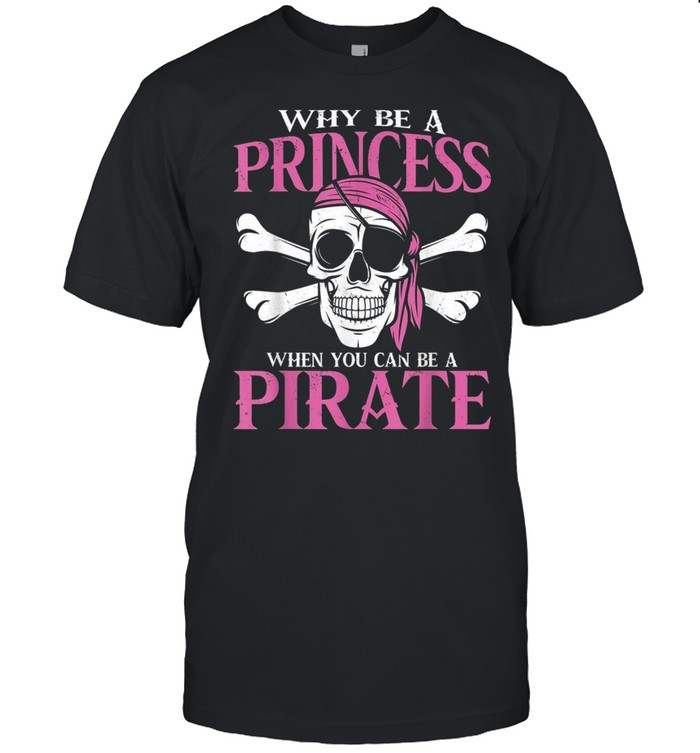 Why Be a Princess When you Can Be a Pirate Girl Pirate shirt