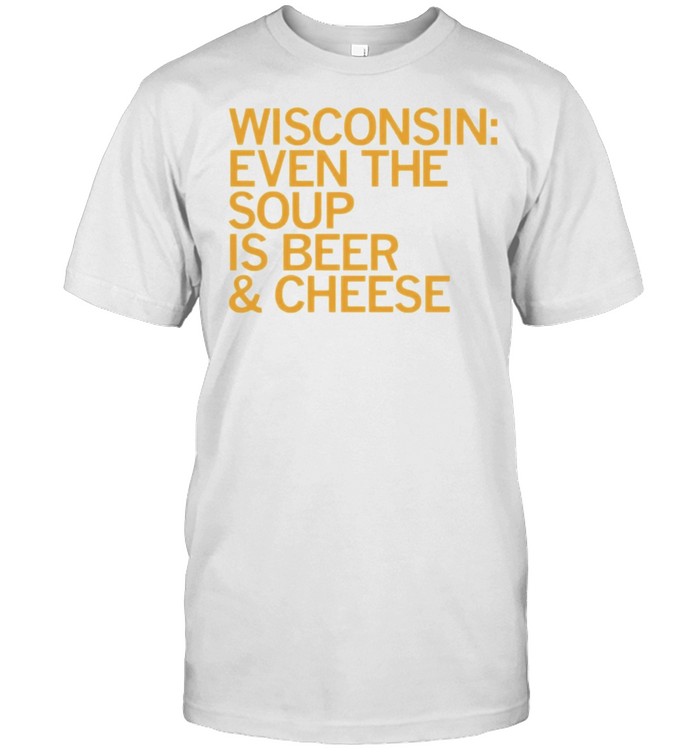 Wisconsin Even The Soup Is Beer and Cheese shirt