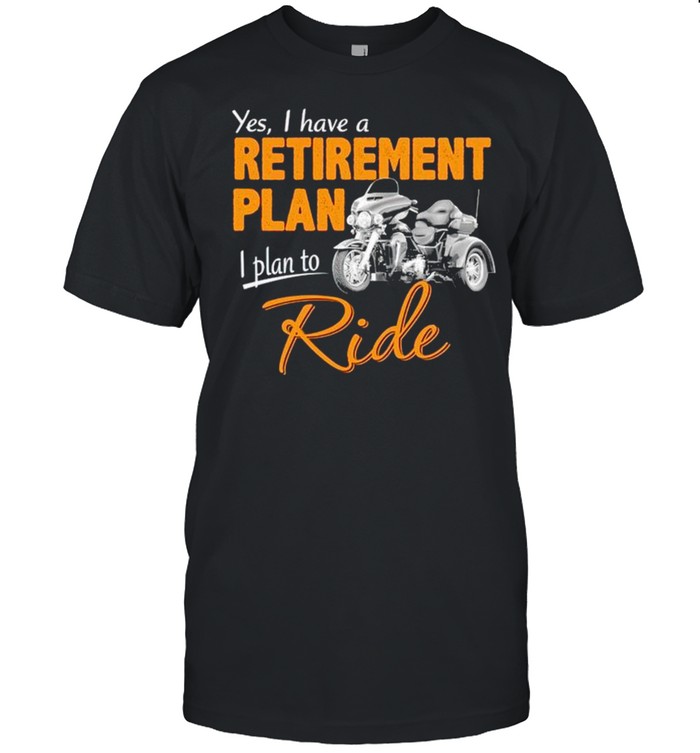 Yes I have a retirement plan I plan to ride shirt