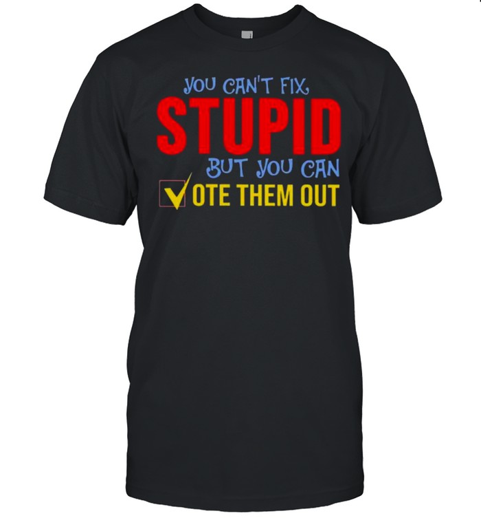 You cant fix stupid but you can vote them out shirt