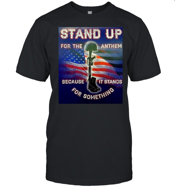 American Flag Stand Up For The Anthem Because It Stands For Something T-shirt