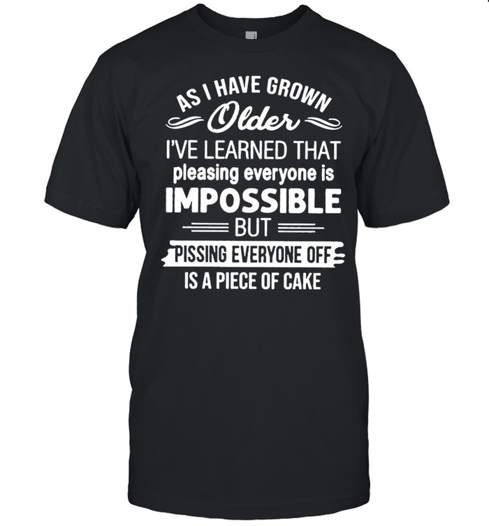 As I have grown older I’ve learned that pleasing everyone shirt