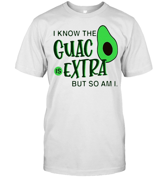 Avocado I Know The Guac Is Extra But So Am I T-shirt