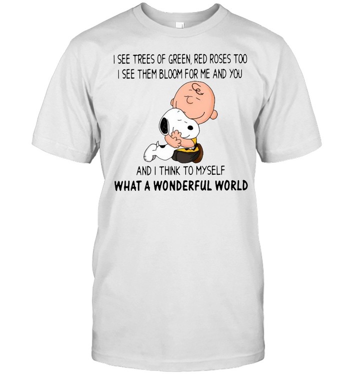 Charlie Brown hug Snoopy I see trees of green red roses too I see them bloom for Me and you and I think to myself what a wonderful world shirt
