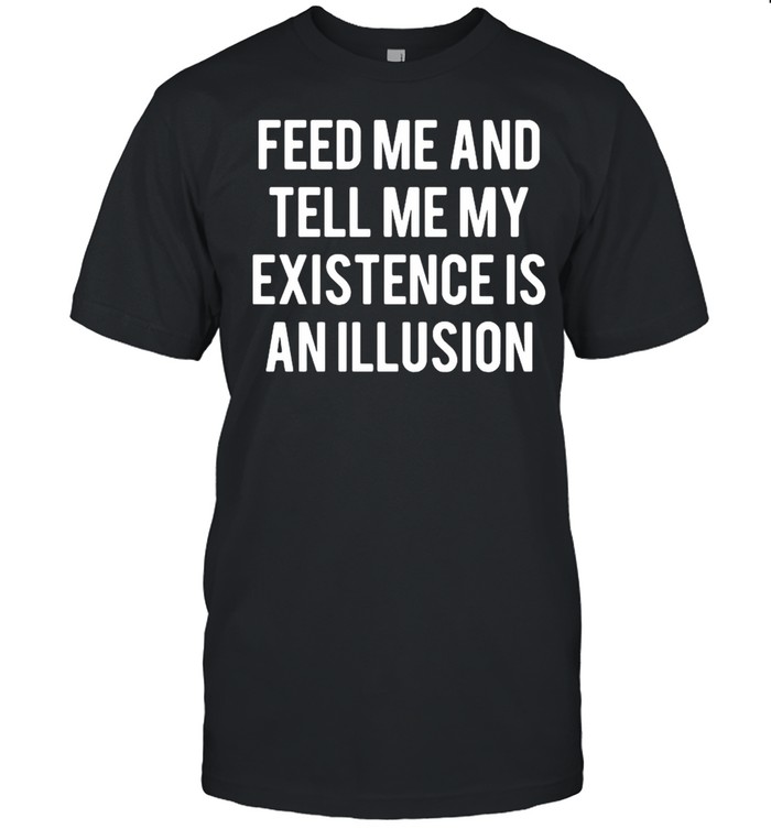 Feed Me and tell Me my existence is an illusion shirt