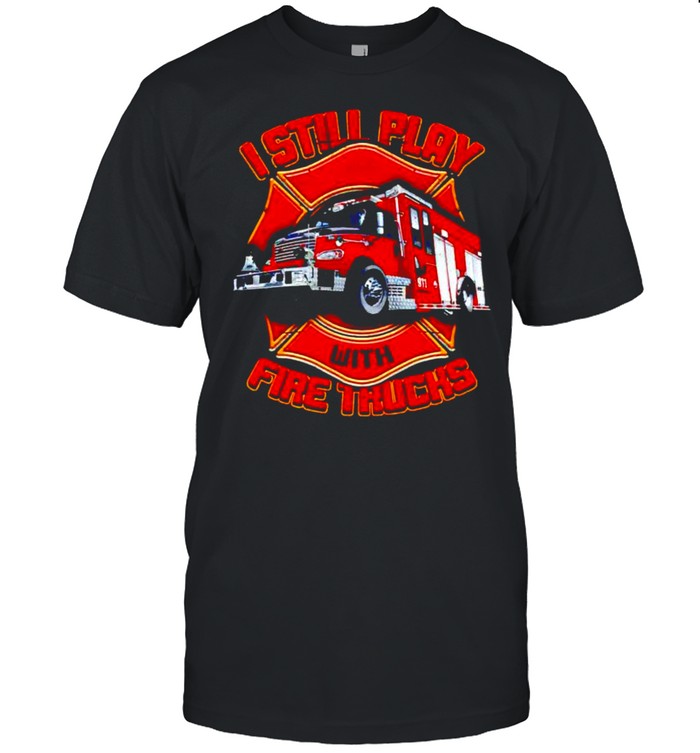 Firefighter I still play with fire trucks shirt