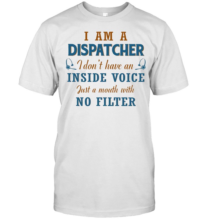 I Am A Dispatcher I Don’t Have An Inside Voice Just A Mouth With No Filter T-shirt