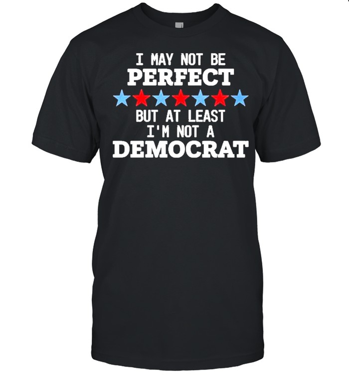 I May Not Be Perfect But At Least I’m Not A Democrat T-shirt