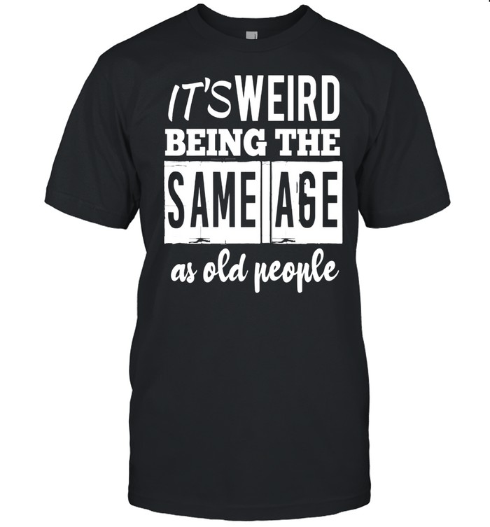 It’s Weird Being The Same Age As Old People shirt