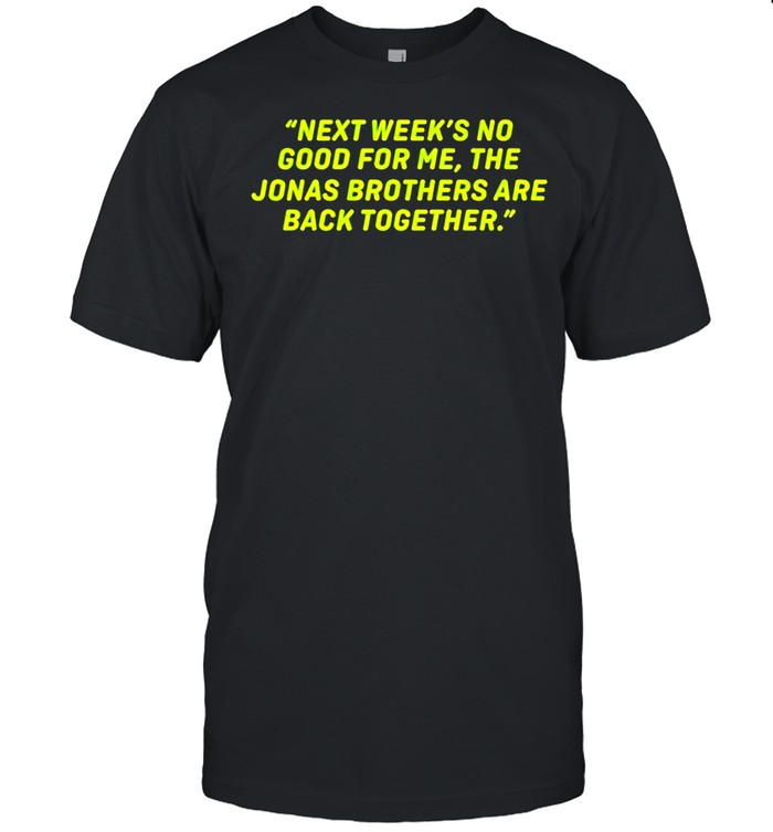 Next week’s no good for me the Jonas Brothers are back together shirt