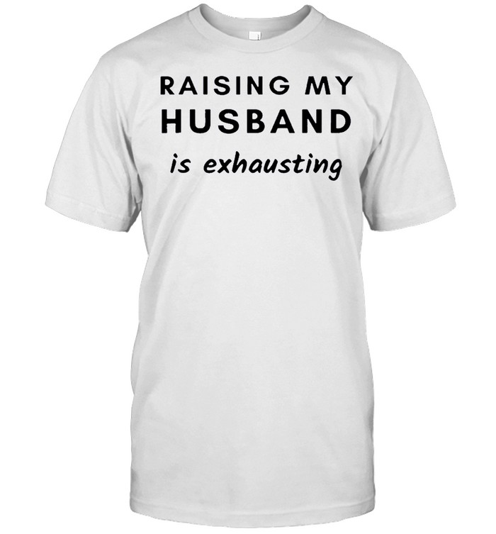 Raising My Husband Is Exhausting Funny Shirt