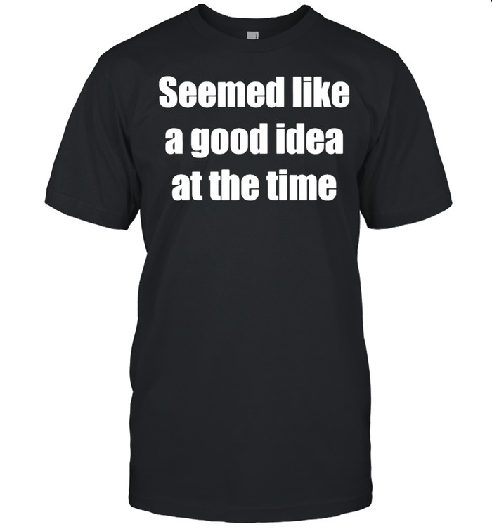 Seemed like a good idea at the time shirt